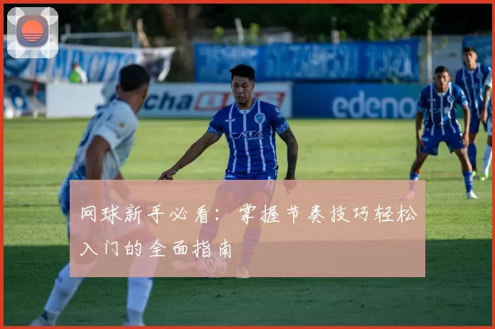 网球新手必看：掌握节奏技巧轻松入门的全面指南