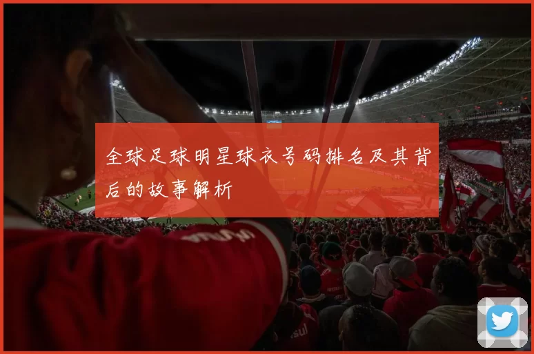 全球足球明星球衣号码排名及其背后的故事解析