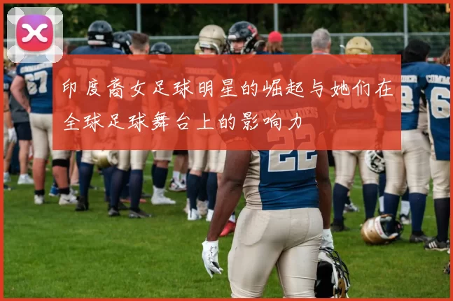印度裔女足球明星的崛起与她们在全球足球舞台上的影响力