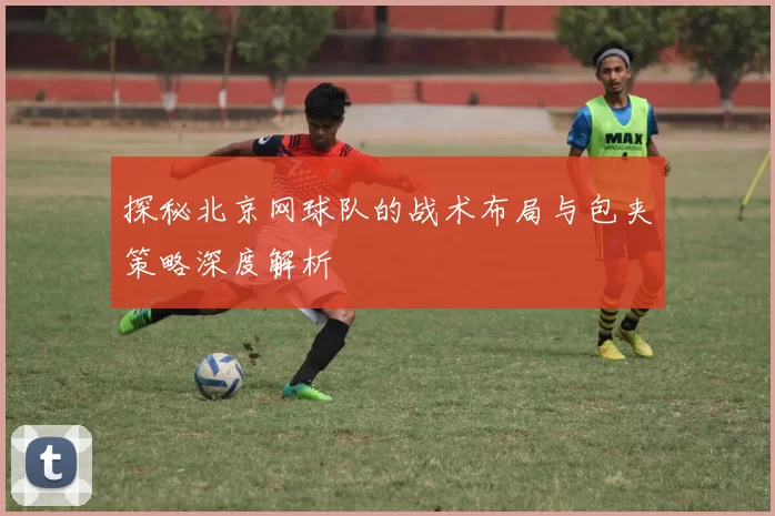 探秘北京网球队的战术布局与包夹策略深度解析