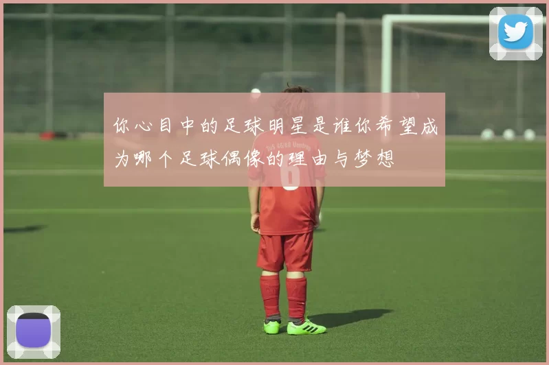 你心目中的足球明星是谁你希望成为哪个足球偶像的理由与梦想
