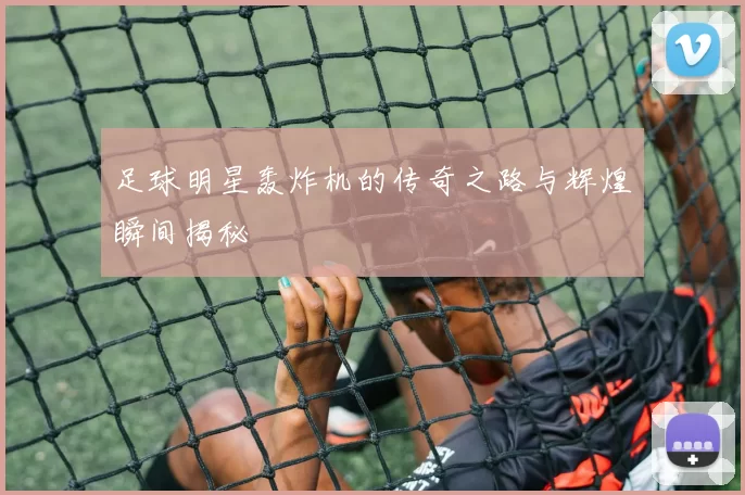足球明星轰炸机的传奇之路与辉煌瞬间揭秘