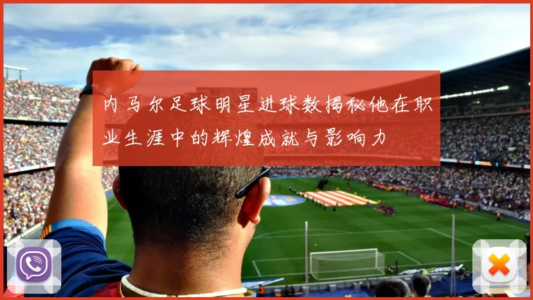内马尔足球明星进球数揭秘他在职业生涯中的辉煌成就与影响力