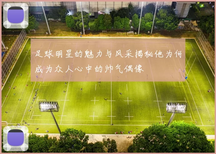 足球明星的魅力与风采揭秘他为何成为众人心中的帅气偶像