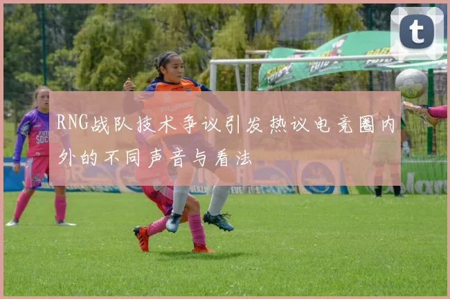 RNG战队技术争议引发热议电竞圈内外的不同声音与看法