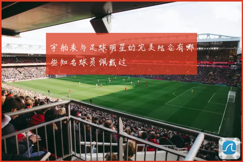 宇舶表与足球明星的完美结合有哪些知名球员佩戴过