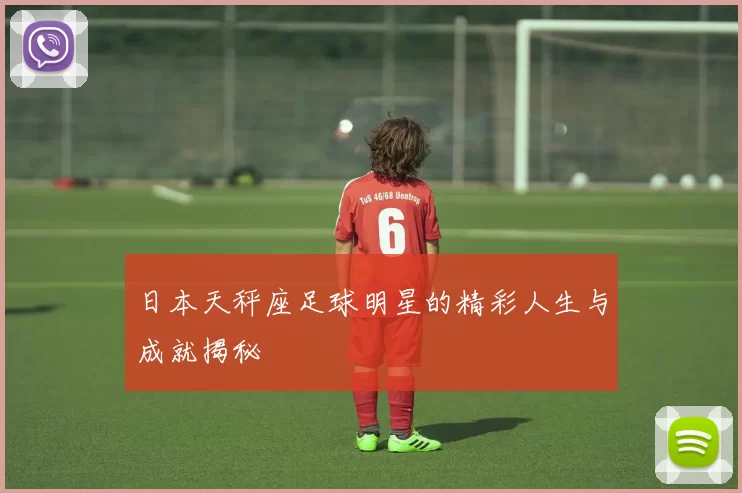 日本天秤座足球明星的精彩人生与成就揭秘