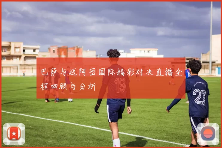 巴萨与迈阿密国际精彩对决直播全程回顾与分析