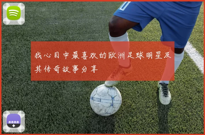 我心目中最喜欢的欧洲足球明星及其传奇故事分享