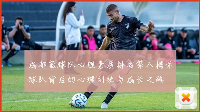 成都篮球队心理素质排名第八揭示球队背后的心理训练与成长之路