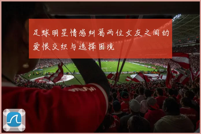 足球明星情感纠葛两位女友之间的爱恨交织与选择困境