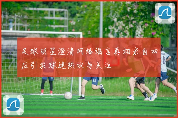 足球明星澄清网络谣言真相亲自回应引发球迷热议与关注