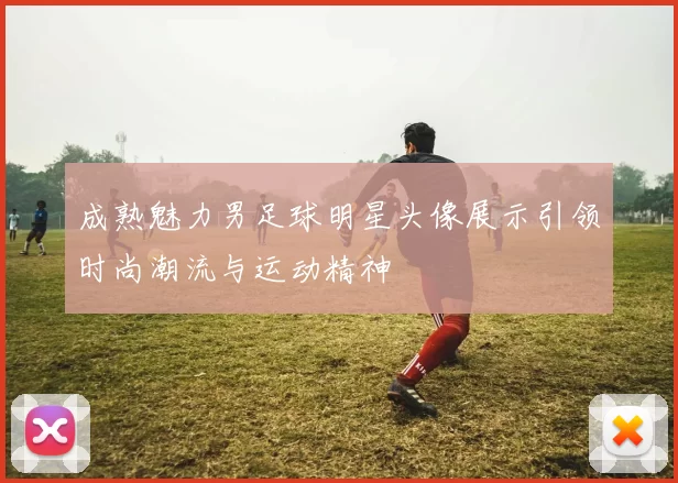 成熟魅力男足球明星头像展示引领时尚潮流与运动精神