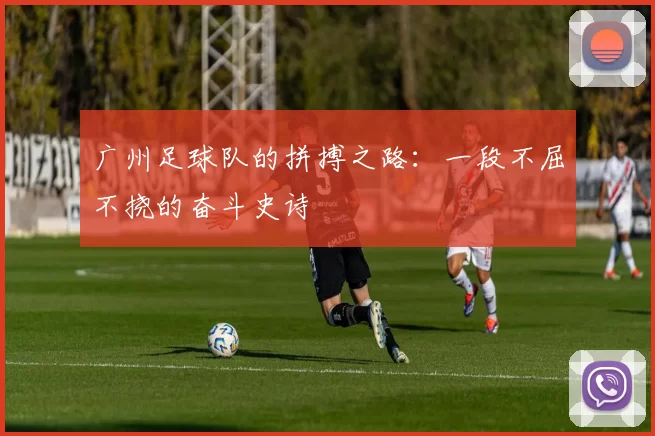 广州足球队的拼搏之路：一段不屈不挠的奋斗史诗
