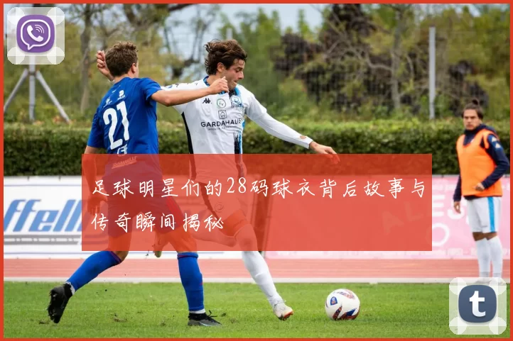 足球明星们的28码球衣背后故事与传奇瞬间揭秘