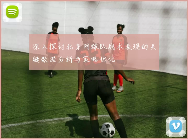 深入探讨北京网球队战术表现的关键数据分析与策略优化