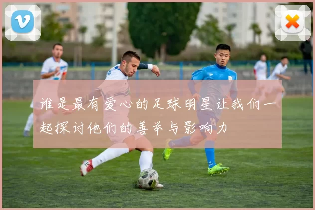谁是最有爱心的足球明星让我们一起探讨他们的善举与影响力