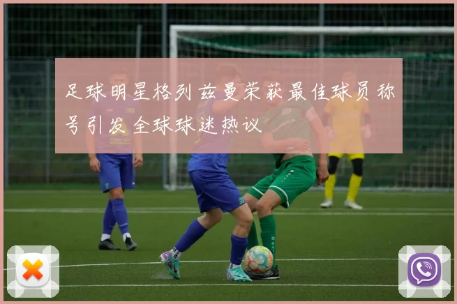 足球明星格列兹曼荣获最佳球员称号引发全球球迷热议