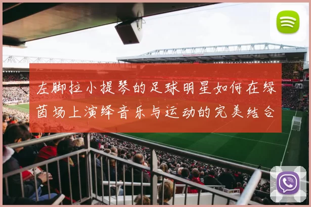 左脚拉小提琴的足球明星如何在绿茵场上演绎音乐与运动的完美结合