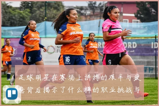 足球明星在赛场上拼搏的艰辛与疲惫背后揭示了什么样的职业挑战与付出