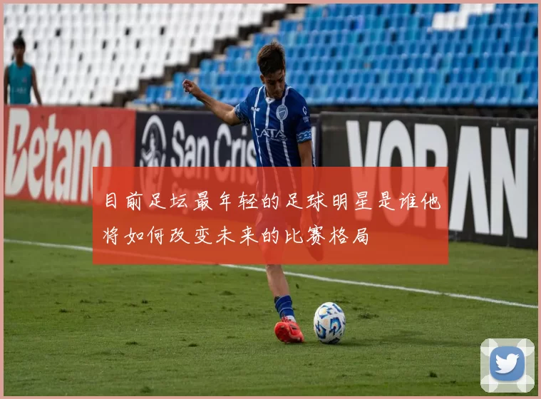 目前足坛最年轻的足球明星是谁他将如何改变未来的比赛格局