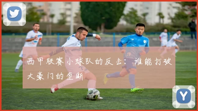 西甲联赛小球队的反击：谁能打破大豪门的垄断