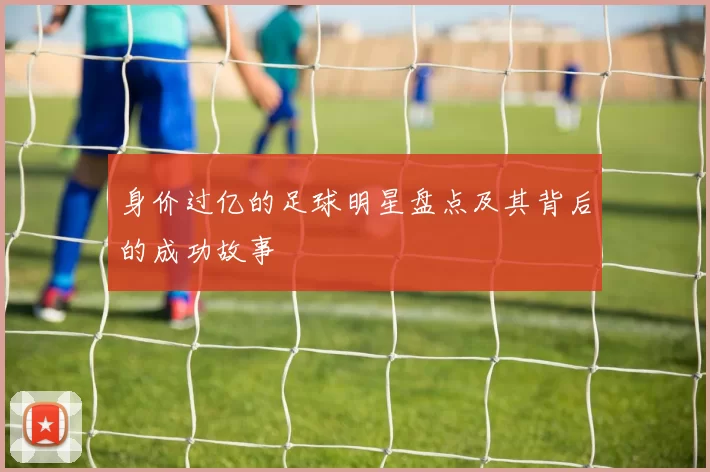 身价过亿的足球明星盘点及其背后的成功故事