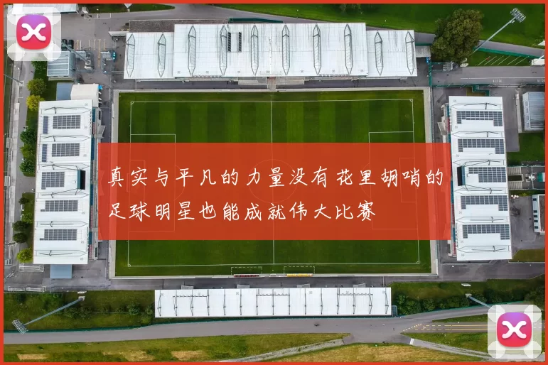 真实与平凡的力量没有花里胡哨的足球明星也能成就伟大比赛