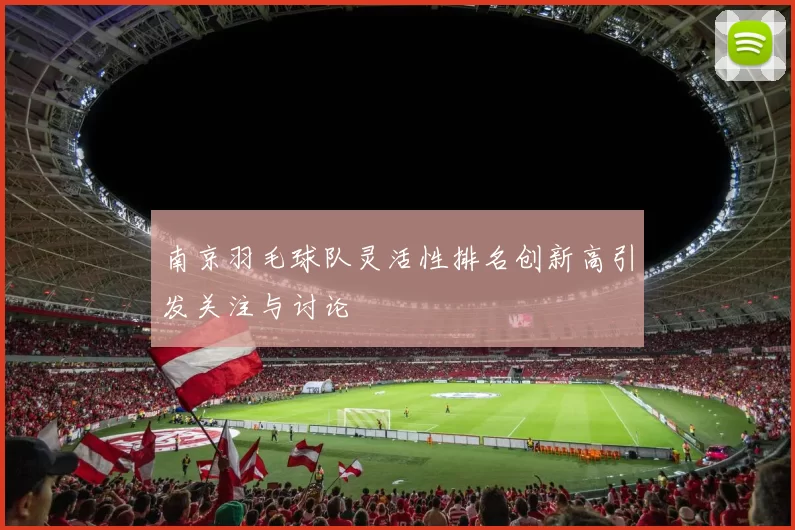 南京羽毛球队灵活性排名创新高引发关注与讨论