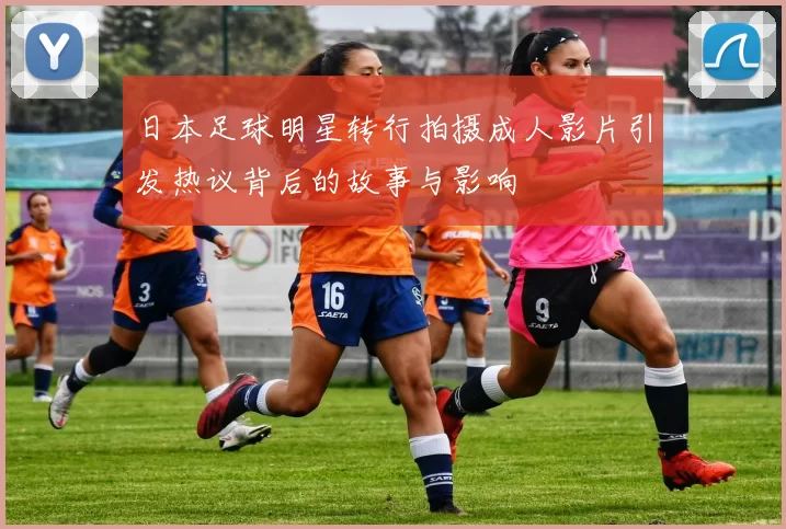 日本足球明星转行拍摄成人影片引发热议背后的故事与影响