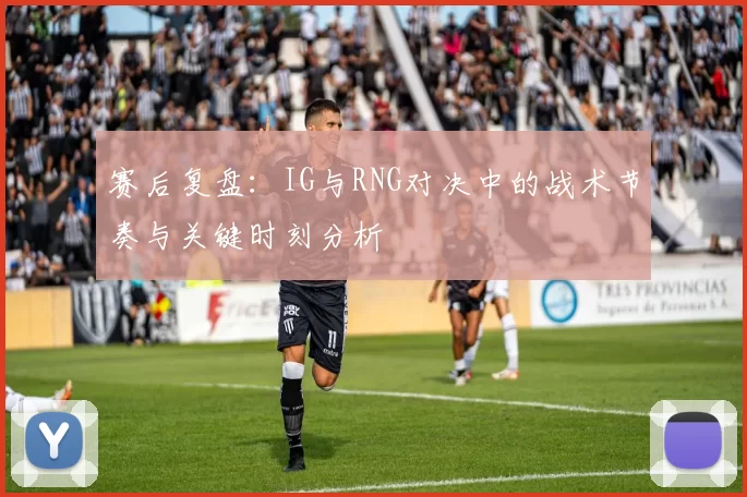 赛后复盘：IG与RNG对决中的战术节奏与关键时刻分析