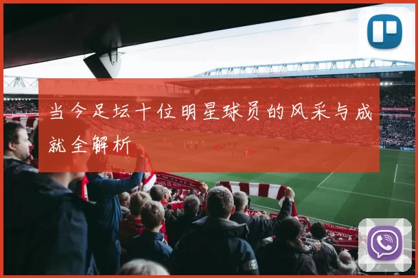 当今足坛十位明星球员的风采与成就全解析
