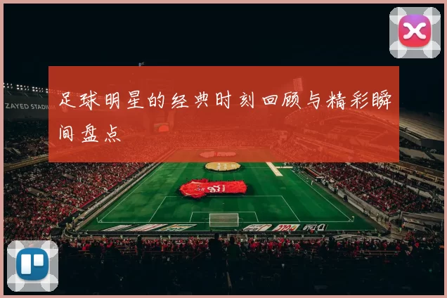 足球明星的经典时刻回顾与精彩瞬间盘点