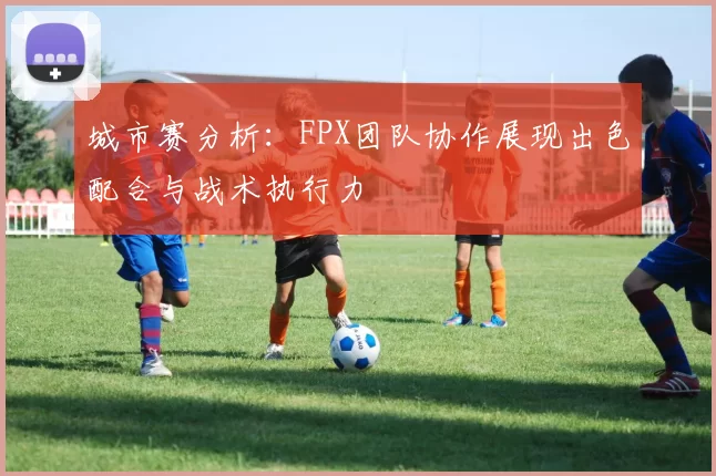 城市赛分析：FPX团队协作展现出色配合与战术执行力