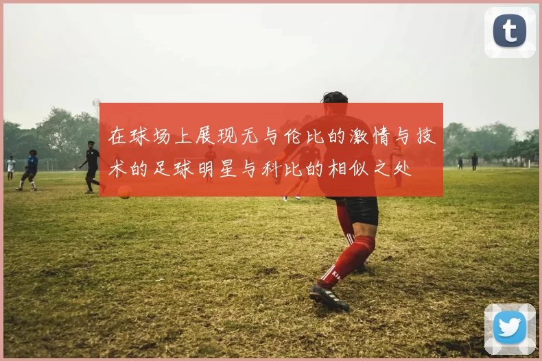 在球场上展现无与伦比的激情与技术的足球明星与科比的相似之处