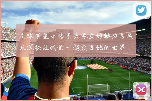 足球明星小格子头像女的魅力与风采探秘让我们一起走近她的世界