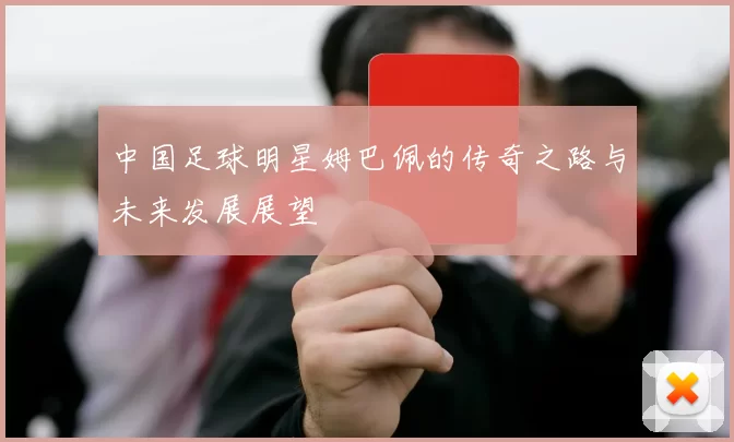 中国足球明星姆巴佩的传奇之路与未来发展展望