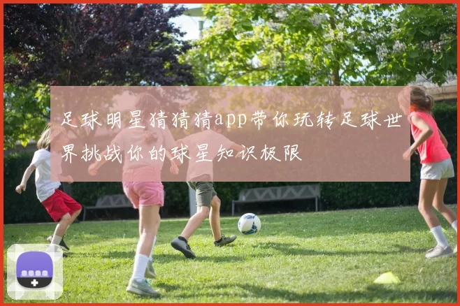 足球明星猜猜猜app带你玩转足球世界挑战你的球星知识极限