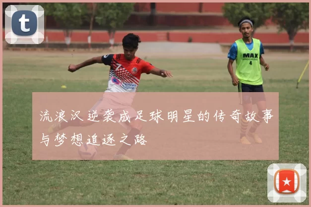 流浪汉逆袭成足球明星的传奇故事与梦想追逐之路