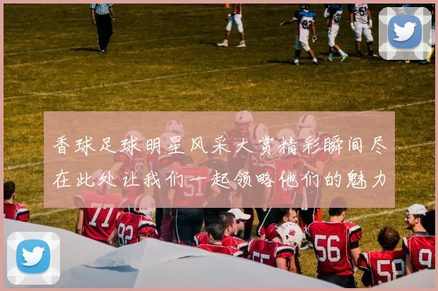 香球足球明星风采大赏精彩瞬间尽在此处让我们一起领略他们的魅力与激情