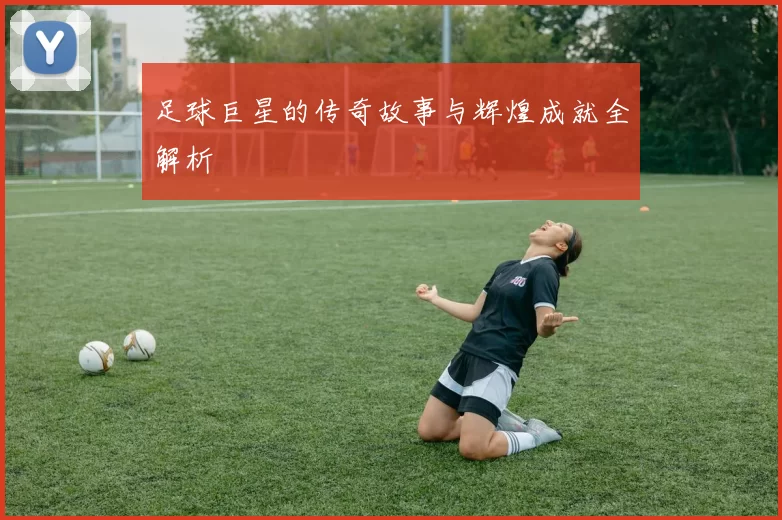 足球巨星的传奇故事与辉煌成就全解析