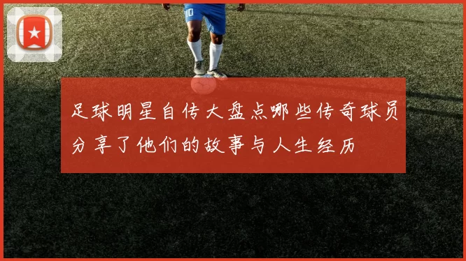 足球明星自传大盘点哪些传奇球员分享了他们的故事与人生经历