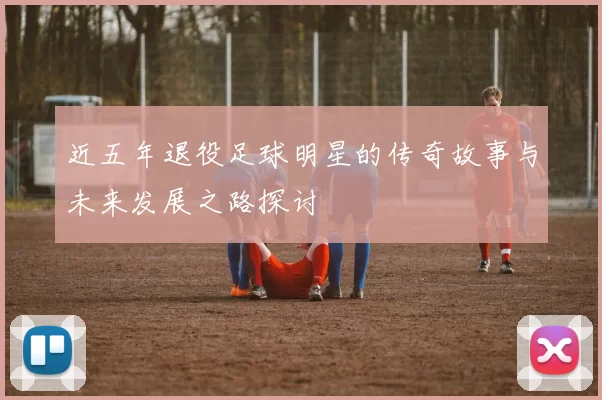 近五年退役足球明星的传奇故事与未来发展之路探讨