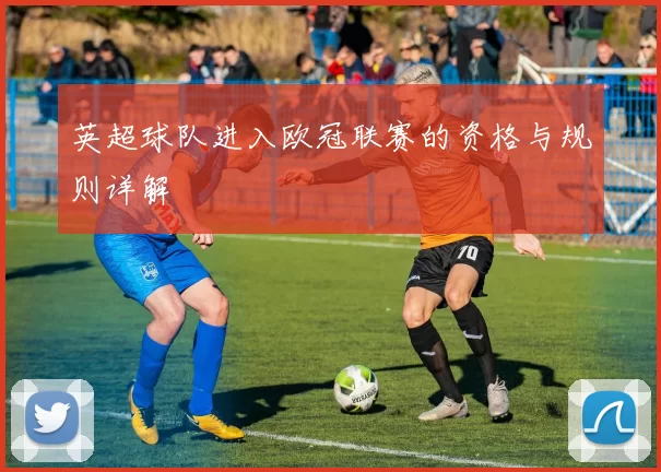 英超球队进入欧冠联赛的资格与规则详解