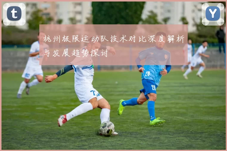 杭州极限运动队技术对比深度解析与发展趋势探讨
