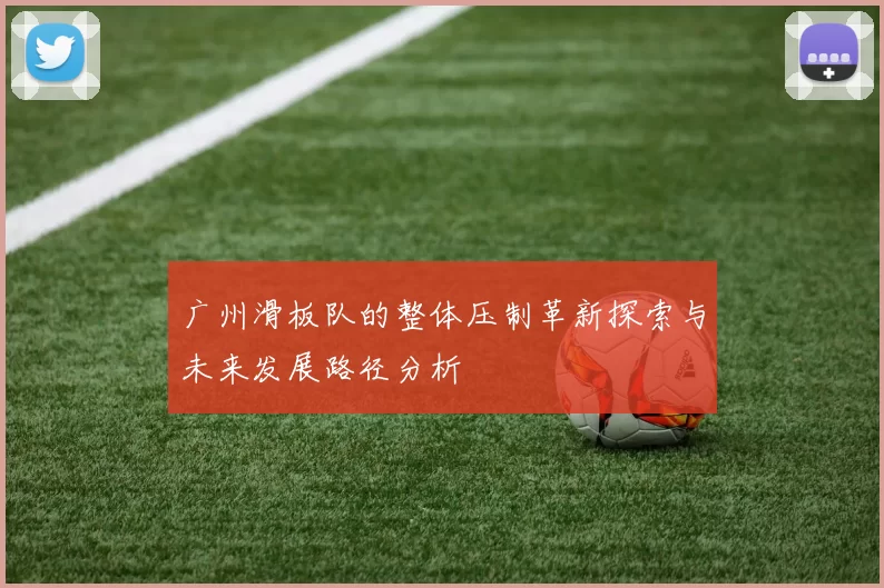 广州滑板队的整体压制革新探索与未来发展路径分析