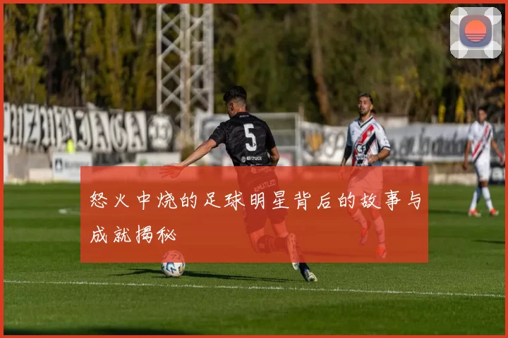 怒火中烧的足球明星背后的故事与成就揭秘