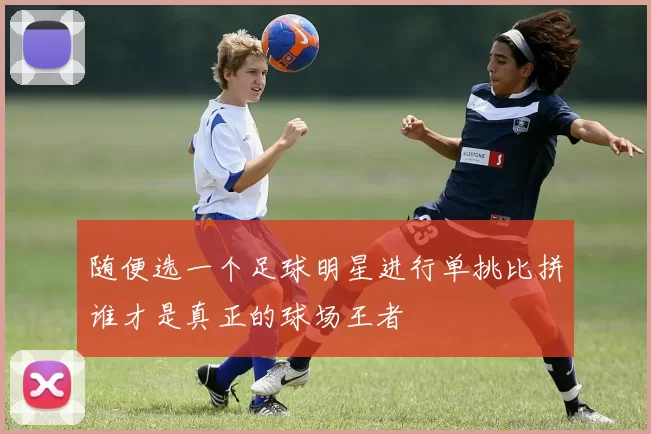 随便选一个足球明星进行单挑比拼谁才是真正的球场王者