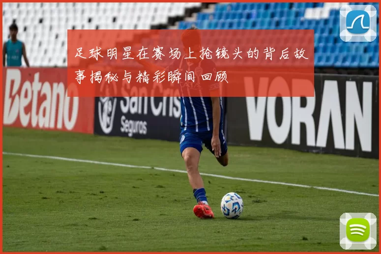 足球明星在赛场上抢镜头的背后故事揭秘与精彩瞬间回顾