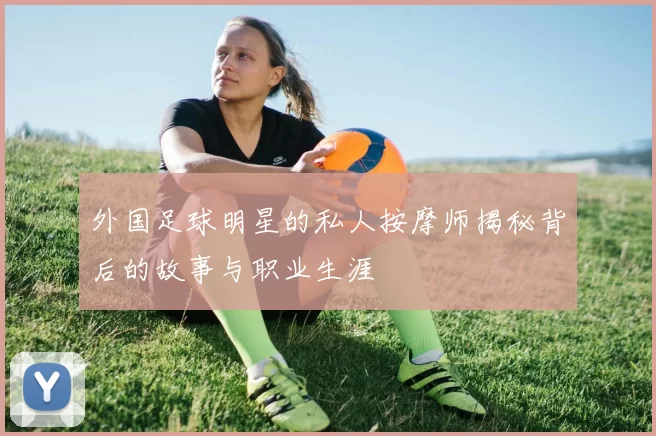 外国足球明星的私人按摩师揭秘背后的故事与职业生涯